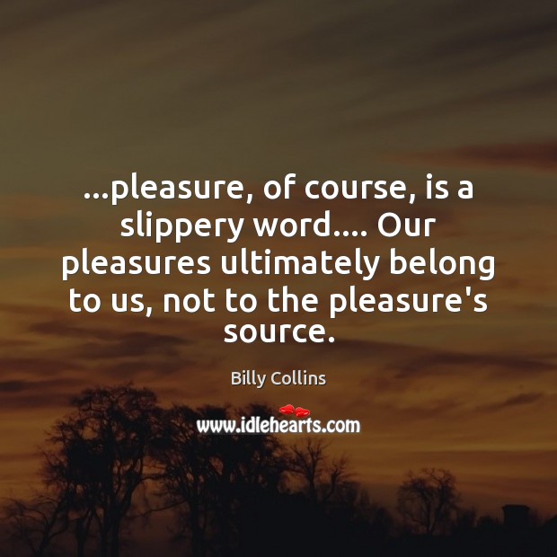 …pleasure, of course, is a slippery word…. Our pleasures ultimately belong to Billy Collins Picture Quote