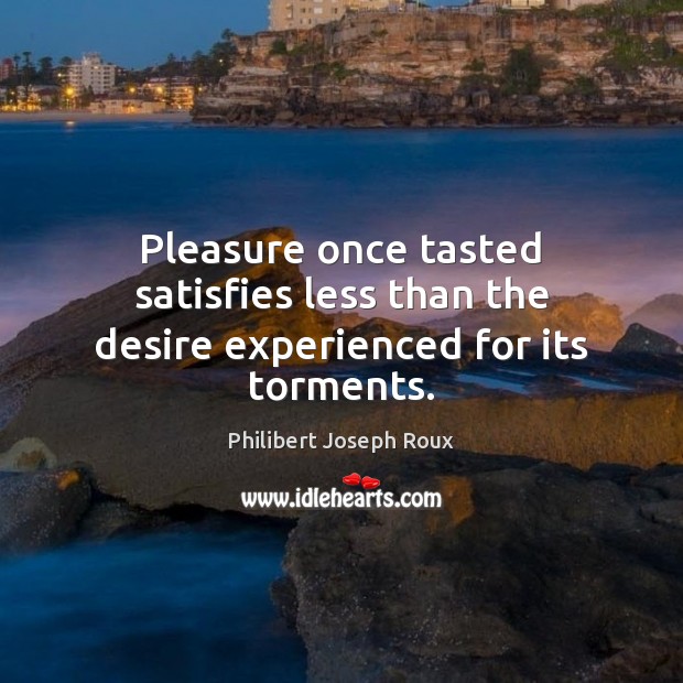 Pleasure once tasted satisfies less than the desire experienced for its torments. Image