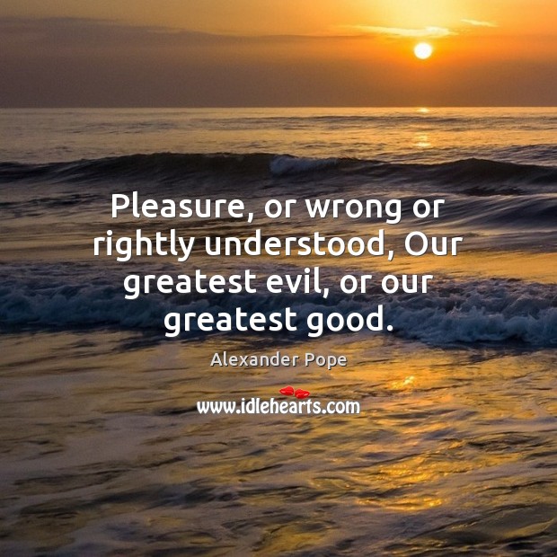 Pleasure, or wrong or rightly understood, Our greatest evil, or our greatest good. Alexander Pope Picture Quote