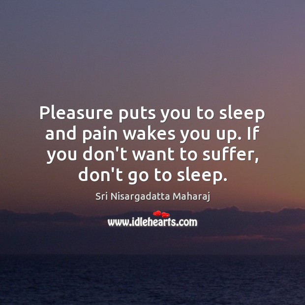 Pleasure puts you to sleep and pain wakes you up. If you Sri Nisargadatta Maharaj Picture Quote