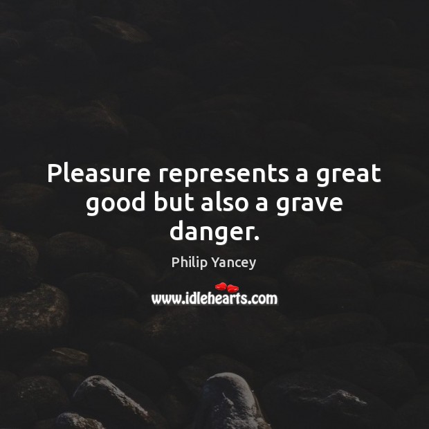 Pleasure represents a great good but also a grave danger. Philip Yancey Picture Quote