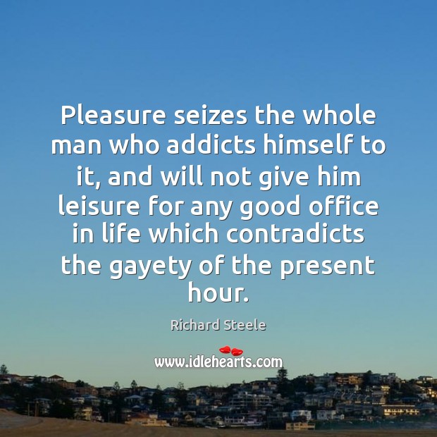 Pleasure seizes the whole man who addicts himself to it, and will Image
