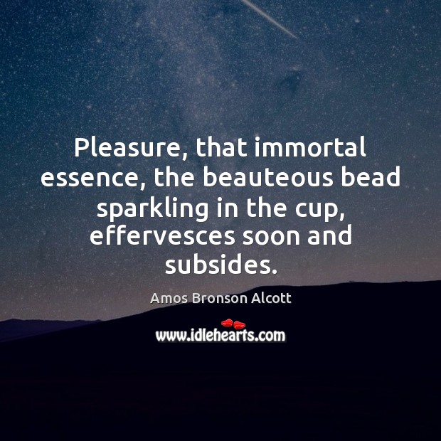 Pleasure, that immortal essence, the beauteous bead sparkling in the cup, effervesces Amos Bronson Alcott Picture Quote