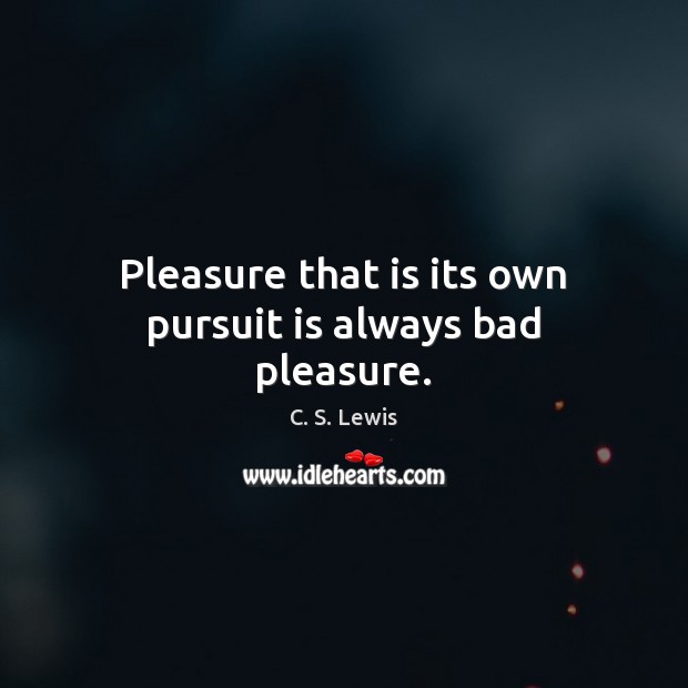 Pleasure that is its own pursuit is always bad pleasure. C. S. Lewis Picture Quote