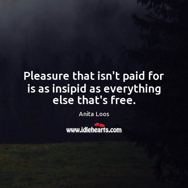 Pleasure that isn’t paid for is as insipid as everything else that’s free. Anita Loos Picture Quote
