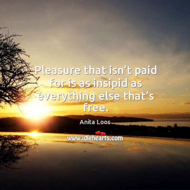Pleasure that isn’t paid for is as insipid as everything else that’s free. Anita Loos Picture Quote
