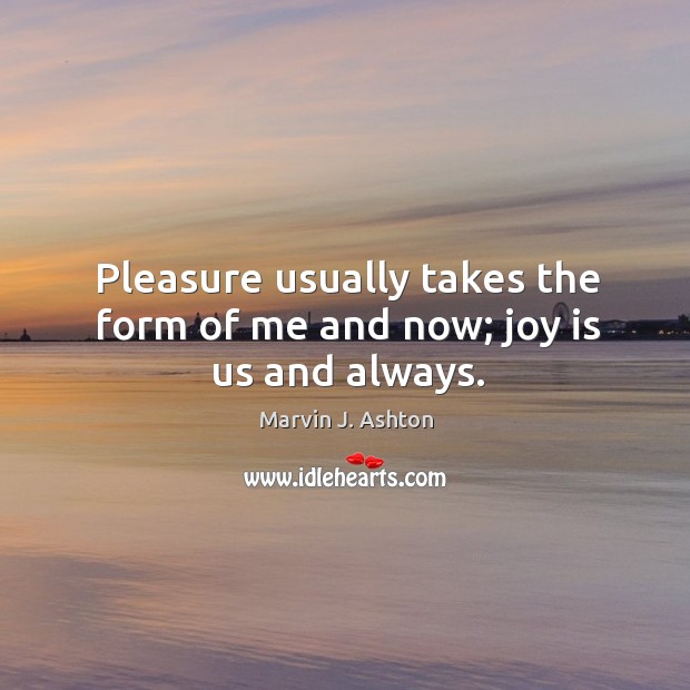 Pleasure usually takes the form of me and now; joy is us and always. Image