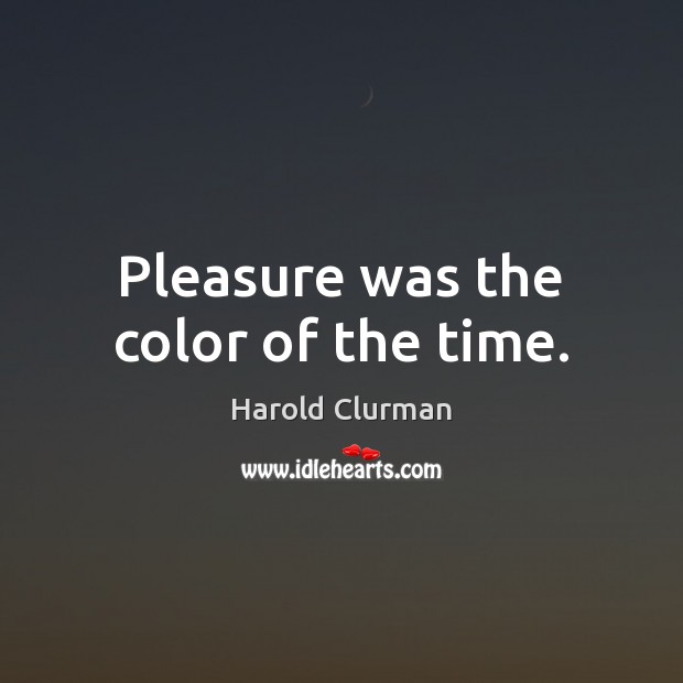Pleasure was the color of the time. Harold Clurman Picture Quote