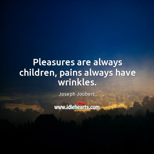 Pleasures are always children, pains always have wrinkles. Image