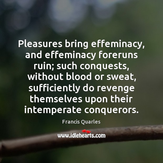 Pleasures bring effeminacy, and effeminacy foreruns ruin; such conquests, without blood or Francis Quarles Picture Quote