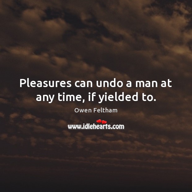 Pleasures can undo a man at any time, if yielded to. Owen Feltham Picture Quote