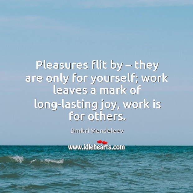 Pleasures flit by – they are only for yourself; work leaves a mark of long-lasting joy, work is for others. Dmitri Mendeleev Picture Quote