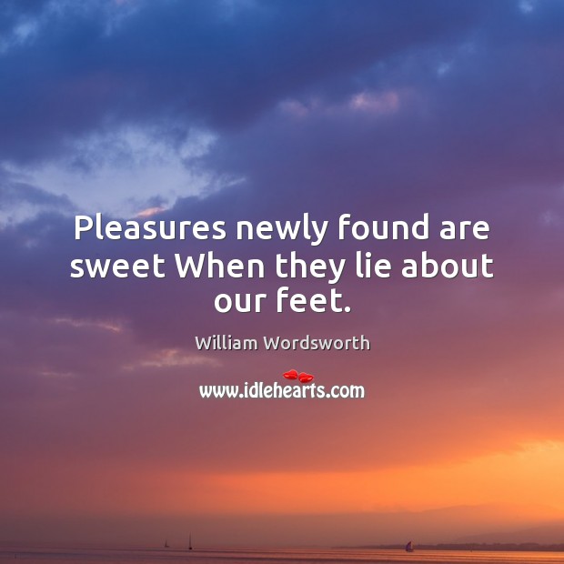 Pleasures newly found are sweet When they lie about our feet. William Wordsworth Picture Quote