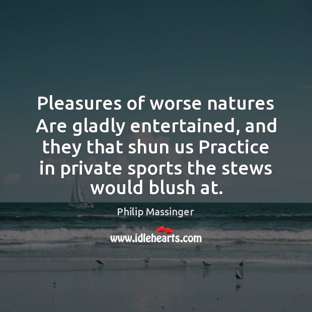 Pleasures of worse natures Are gladly entertained, and they that shun us Philip Massinger Picture Quote