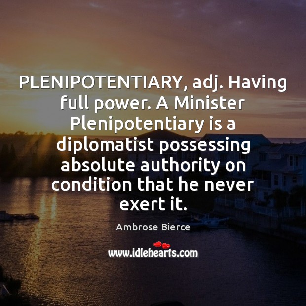 PLENIPOTENTIARY, adj. Having full power. A Minister Plenipotentiary is a diplomatist possessing Ambrose Bierce Picture Quote