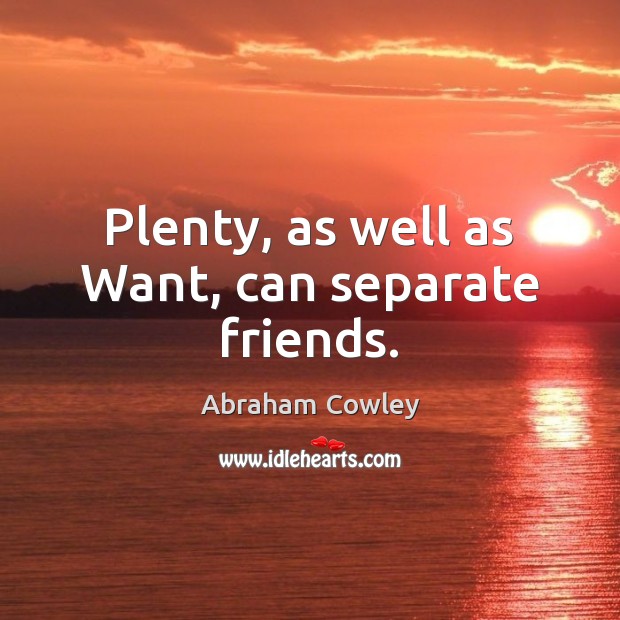Plenty, as well as Want, can separate friends. Abraham Cowley Picture Quote