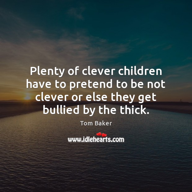 Plenty of clever children have to pretend to be not clever or Tom Baker Picture Quote
