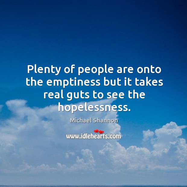 Plenty of people are onto the emptiness but it takes real guts to see the hopelessness. Image