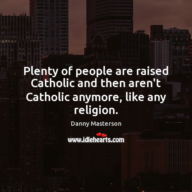 Plenty of people are raised Catholic and then aren’t Catholic anymore, like any religion. Danny Masterson Picture Quote