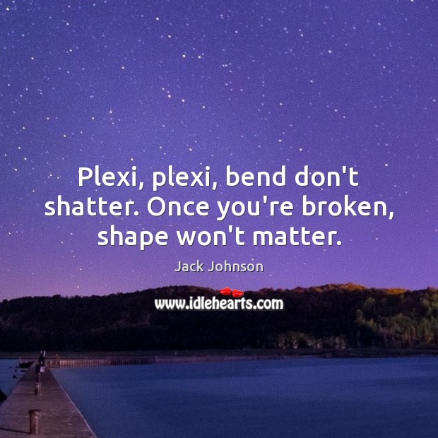 Plexi, plexi, bend don’t shatter. Once you’re broken, shape won’t matter. Image