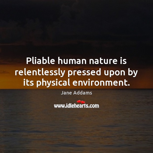Pliable human nature is relentlessly pressed upon by its physical environment. Jane Addams Picture Quote