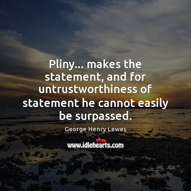 Pliny… makes the statement, and for untrustworthiness of statement he cannot easily George Henry Lewes Picture Quote