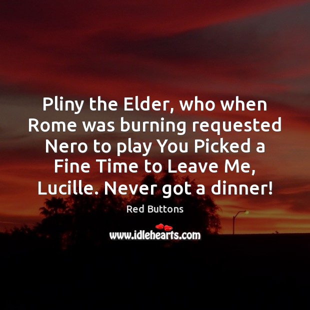 Pliny the Elder, who when Rome was burning requested Nero to play Red Buttons Picture Quote