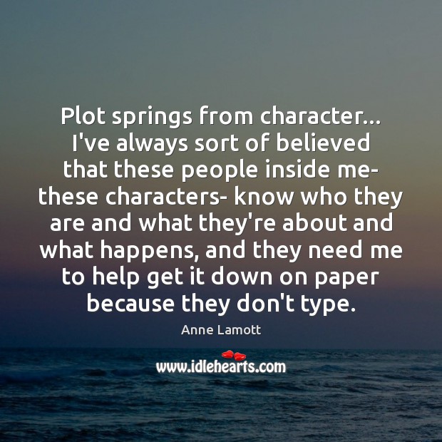 Plot springs from character… I’ve always sort of believed that these people Anne Lamott Picture Quote
