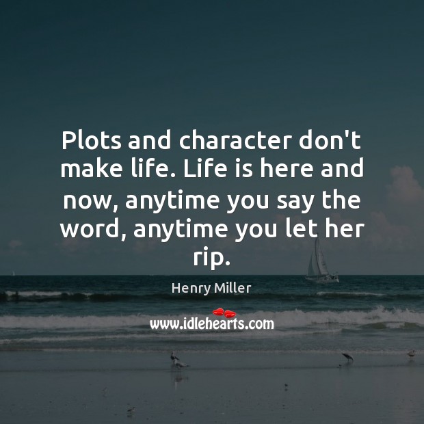 Plots and character don’t make life. Life is here and now, anytime Henry Miller Picture Quote
