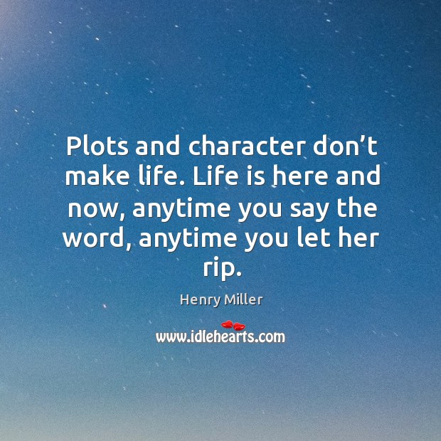 Plots and character don’t make life. Life is here and now, anytime you say the word, anytime you let her rip. Image