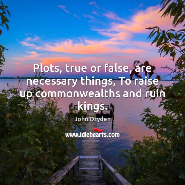 Plots, true or false, are necessary things, To raise up commonwealths and ruin kings. John Dryden Picture Quote