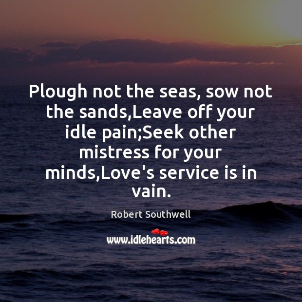 Plough not the seas, sow not the sands,Leave off your idle Image