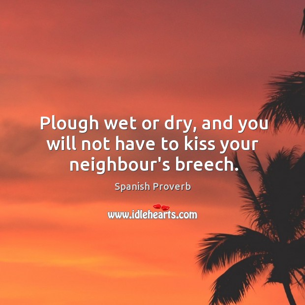 Plough wet or dry, and you will not have to kiss your neighbour’s breech. Image