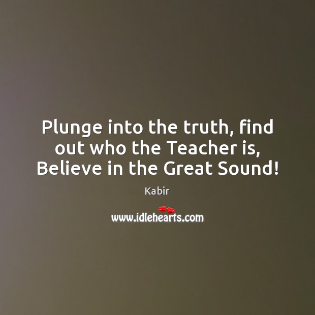 Plunge into the truth, find out who the Teacher is, Believe in the Great Sound! Kabir Picture Quote