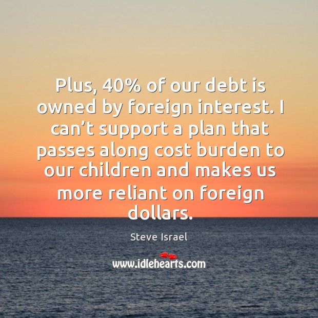 Plus, 40% of our debt is owned by foreign interest. I can’t support a plan that passes Debt Quotes Image