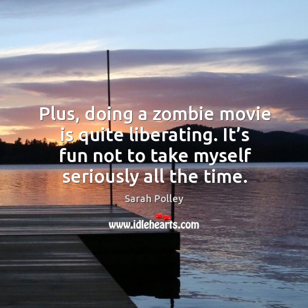 Plus, doing a zombie movie is quite liberating. It’s fun not to take myself seriously all the time. Sarah Polley Picture Quote