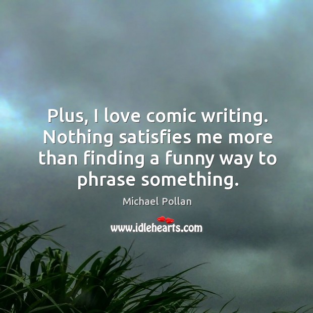 Plus, I love comic writing. Nothing satisfies me more than finding a funny way to phrase something. Michael Pollan Picture Quote