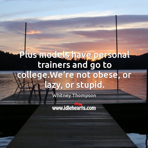 Plus models have personal trainers and go to college.We’re not obese, or lazy, or stupid. Whitney Thompson Picture Quote