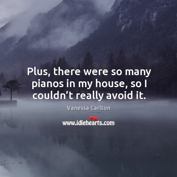 Plus, there were so many pianos in my house, so I couldn’t really avoid it. Vanessa Carlton Picture Quote