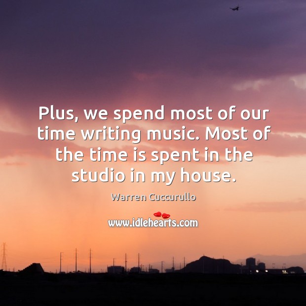 Plus, we spend most of our time writing music. Most of the time is spent in the studio in my house. Warren Cuccurullo Picture Quote