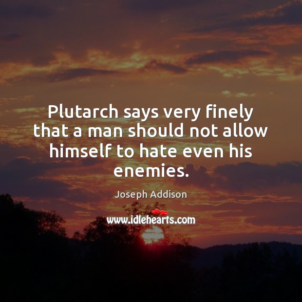 Plutarch says very finely that a man should not allow himself to hate even his enemies. 