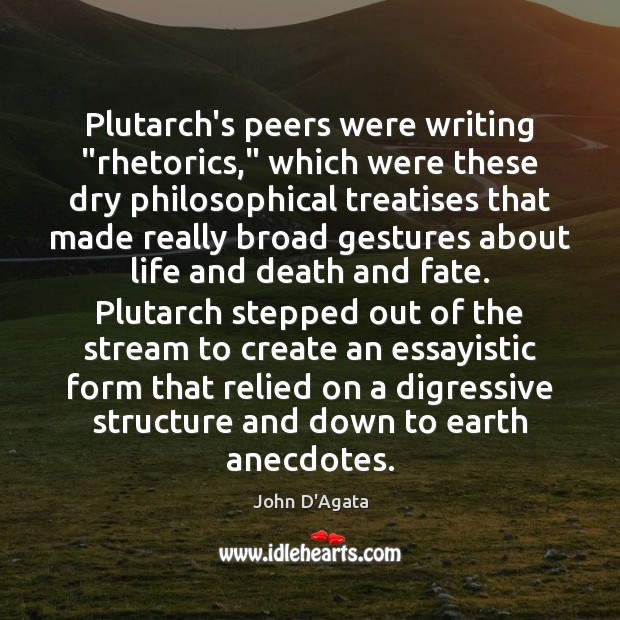 Plutarch’s peers were writing “rhetorics,” which were these dry philosophical treatises that John D’Agata Picture Quote