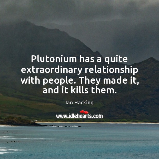 Plutonium has a quite extraordinary relationship with people. They made it, and Ian Hacking Picture Quote