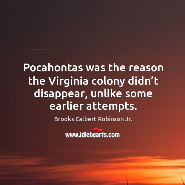 Pocahontas was the reason the virginia colony didn’t disappear, unlike some earlier attempts. Brooks Calbert Robinson Jr. Picture Quote