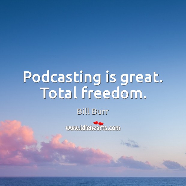 Podcasting is great. Total freedom. Bill Burr Picture Quote