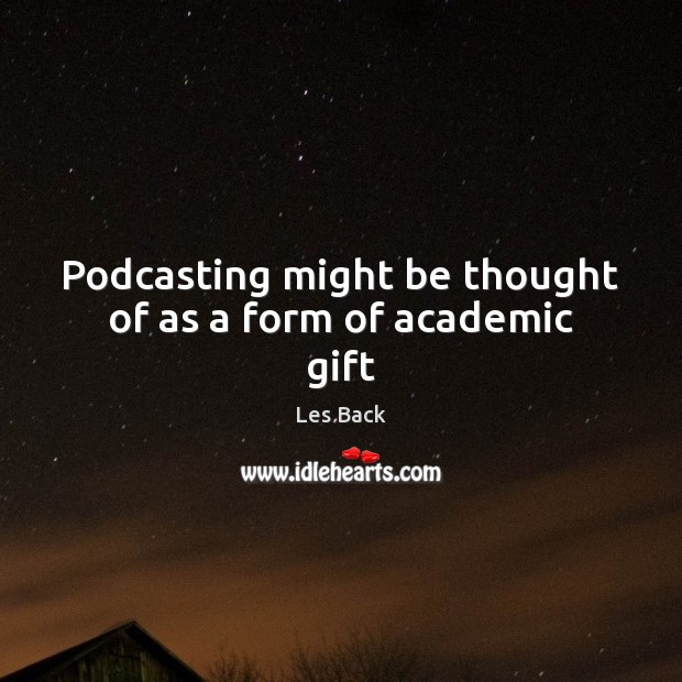 Podcasting might be thought of as a form of academic gift Les Back Picture Quote