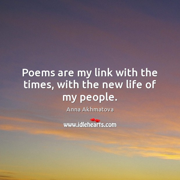 Poems are my link with the times, with the new life of my people. Anna Akhmatova Picture Quote