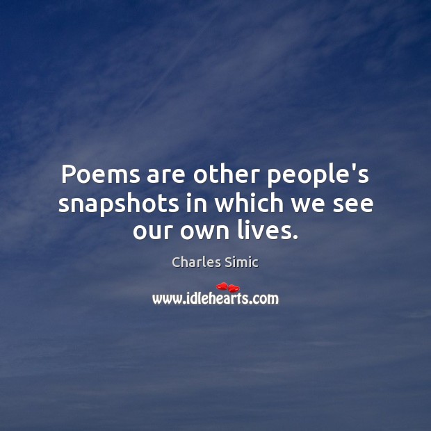 Poems are other people’s snapshots in which we see our own lives. Charles Simic Picture Quote