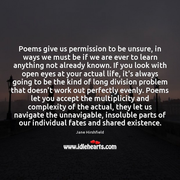 Poems give us permission to be unsure, in ways we must be Jane Hirshfield Picture Quote
