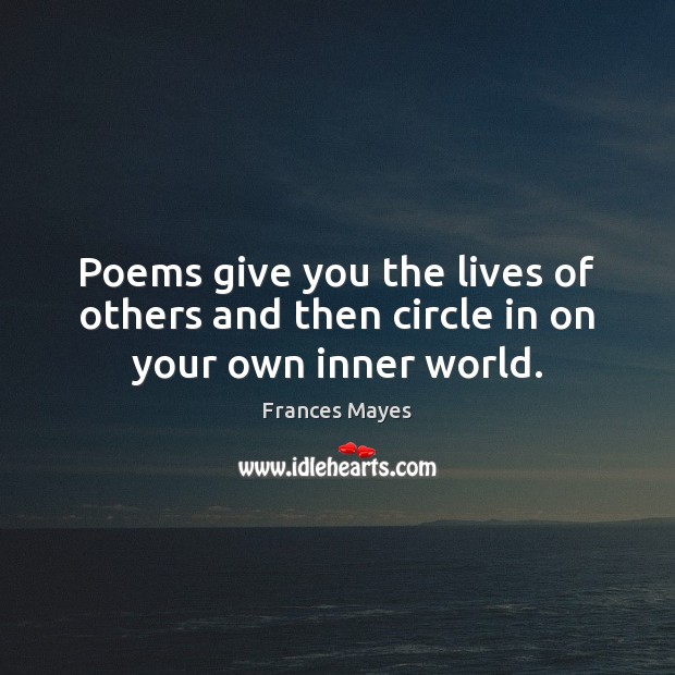 Poems give you the lives of others and then circle in on your own inner world. Frances Mayes Picture Quote
